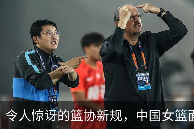 令人惊讶的篮协新规，中国女篮面临全员总结，球迷戏谑不已