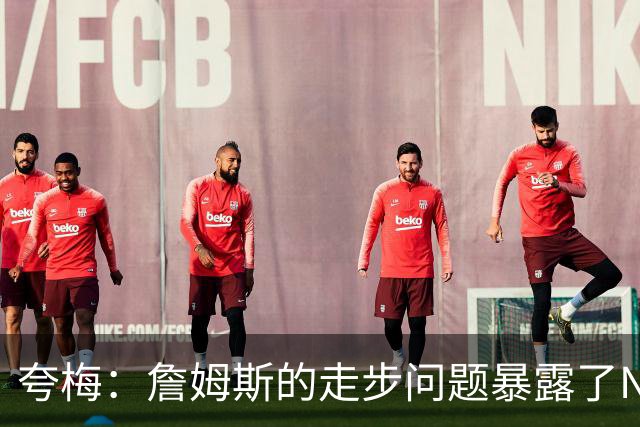 夸梅：詹姆斯的走步问题暴露了NBA的双标和造星逻辑
