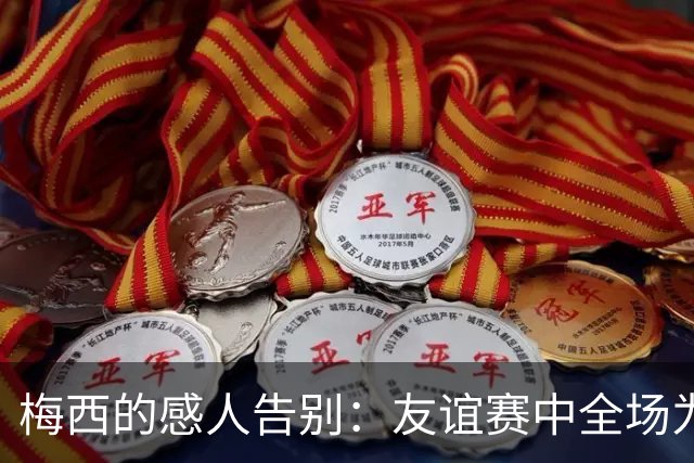 梅西的感人告别：友谊赛中全场为他鼓掌致敬